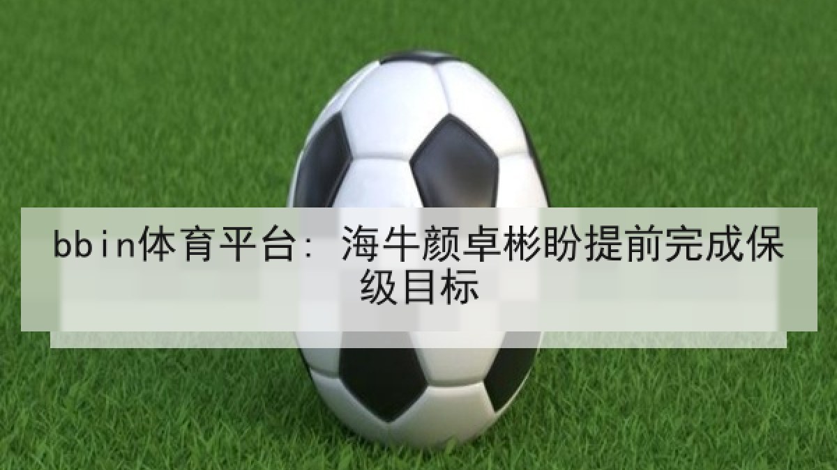 bbin体育平台: 海牛颜卓彬盼提前完成保级目标 bbin体育平台: 海牛颜卓彬盼提前完成保级目标